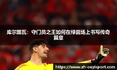 库尔图瓦：守门员之王如何在绿茵场上书写传奇篇章