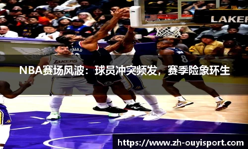 NBA赛场风波：球员冲突频发，赛季险象环生